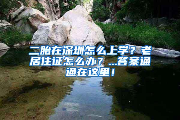 二胎在深圳怎么上学？老居住证怎么办？...答案通通在这里！