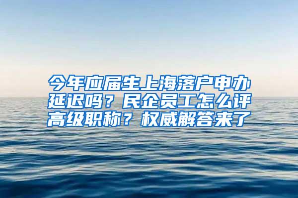 今年应届生上海落户申办延迟吗？民企员工怎么评高级职称？权威解答来了