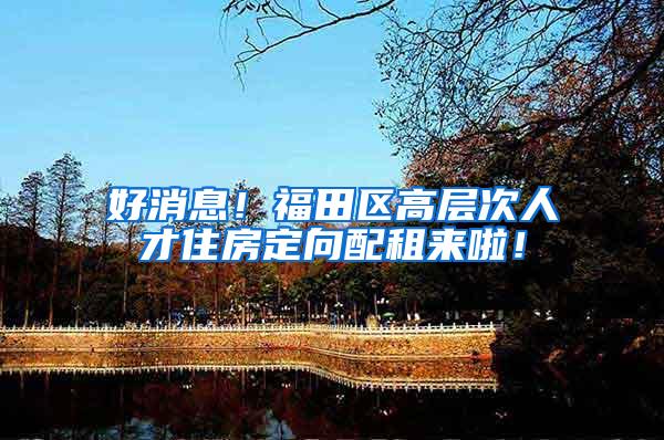 好消息！福田区高层次人才住房定向配租来啦！