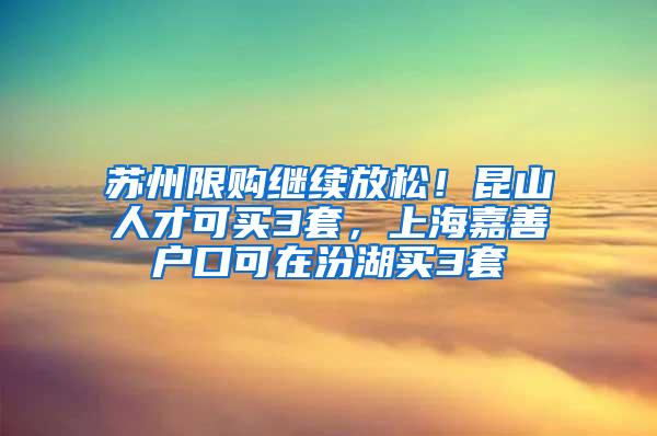 苏州限购继续放松！昆山人才可买3套，上海嘉善户口可在汾湖买3套