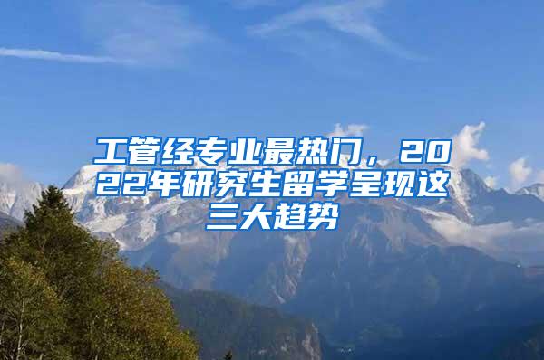 工管经专业最热门，2022年研究生留学呈现这三大趋势