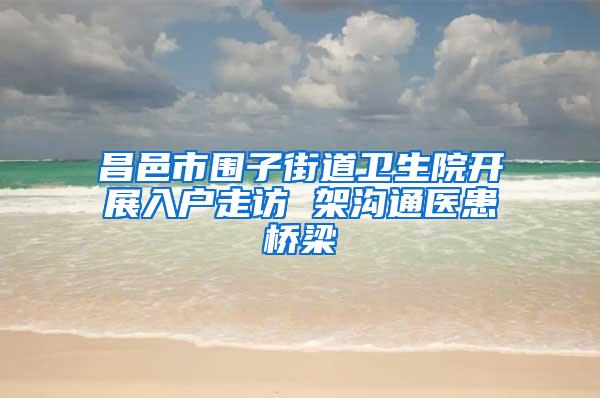 昌邑市围子街道卫生院开展入户走访 架沟通医患桥梁