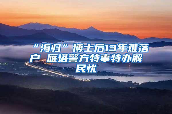 “海归”博士后13年难落户 雁塔警方特事特办解民忧