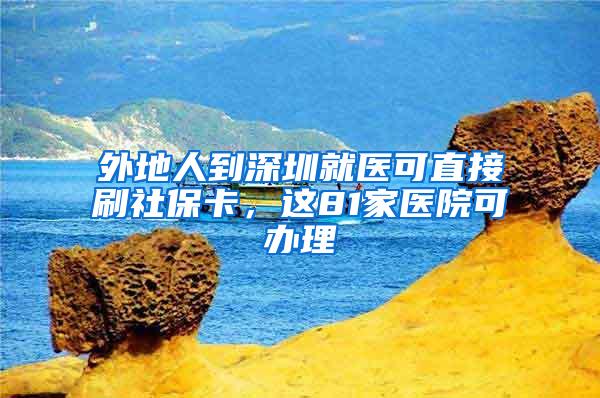 外地人到深圳就医可直接刷社保卡，这81家医院可办理