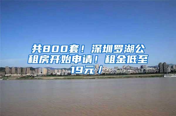 共800套！深圳罗湖公租房开始申请！租金低至19元／㎡