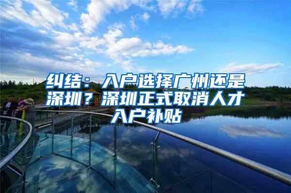 纠结：入户选择广州还是深圳？深圳正式取消人才入户补贴