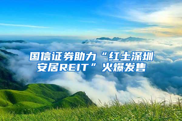 国信证券助力“红土深圳安居REIT”火爆发售