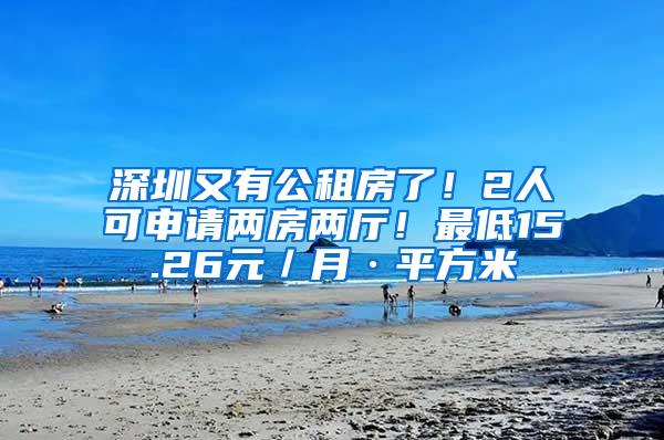 深圳又有公租房了！2人可申请两房两厅！最低15.26元／月·平方米