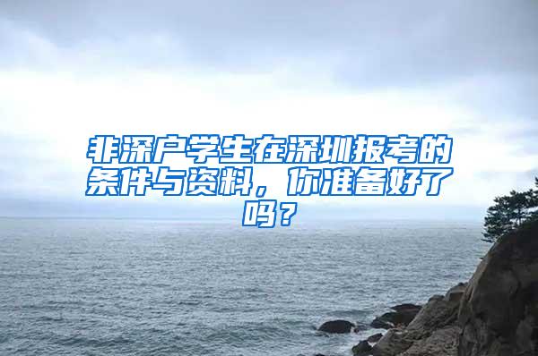 非深户学生在深圳报考的条件与资料，你准备好了吗？