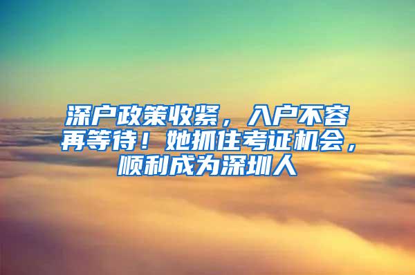 深户政策收紧，入户不容再等待！她抓住考证机会，顺利成为深圳人
