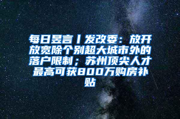 每日昱言丨发改委：放开放宽除个别超大城市外的落户限制；苏州顶尖人才最高可获800万购房补贴