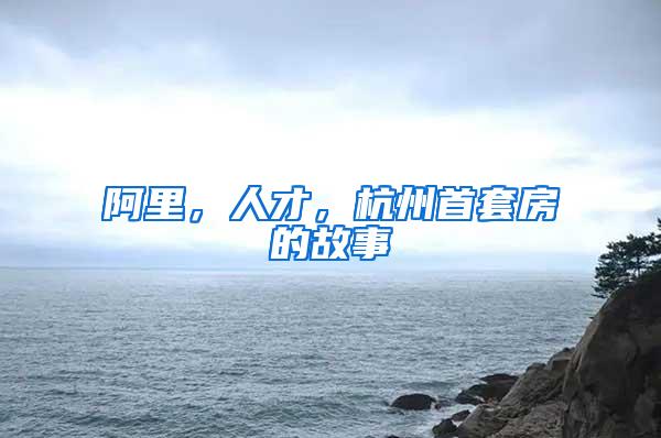 阿里，人才，杭州首套房的故事