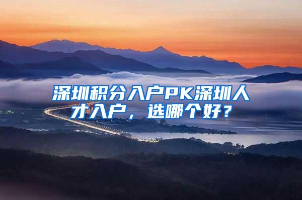 深圳积分入户PK深圳人才入户，选哪个好？