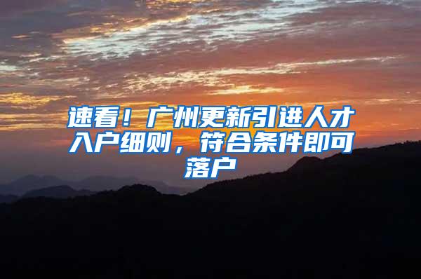 速看！广州更新引进人才入户细则，符合条件即可落户