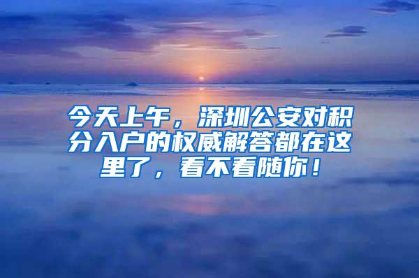 今天上午，深圳公安对积分入户的权威解答都在这里了，看不看随你！