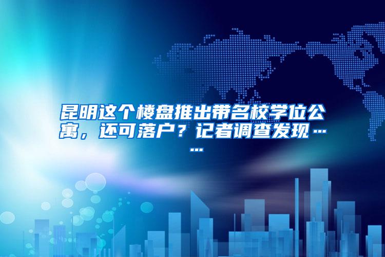 昆明这个楼盘推出带名校学位公寓，还可落户？记者调查发现……