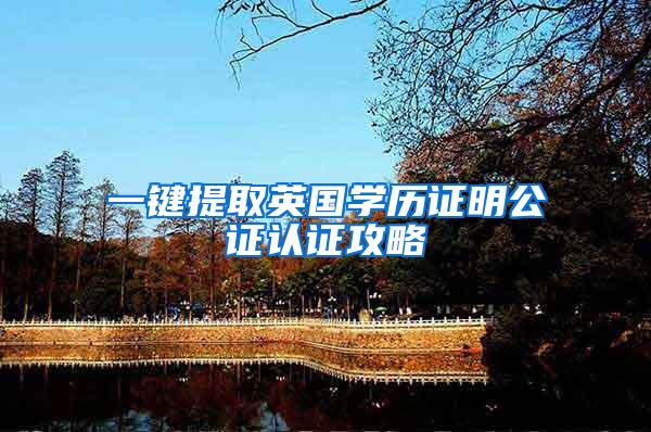 一键提取英国学历证明公证认证攻略