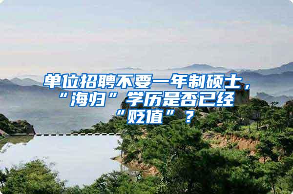 单位招聘不要一年制硕士，“海归”学历是否已经“贬值”？