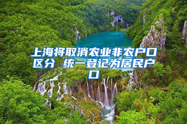 上海将取消农业非农户口区分 统一登记为居民户口