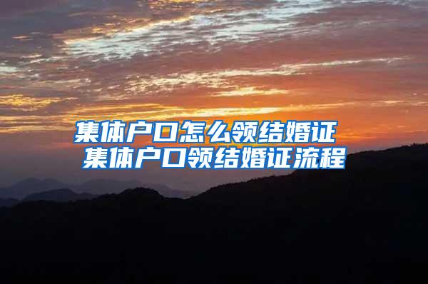 集体户口怎么领结婚证 集体户口领结婚证流程