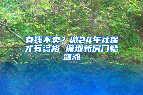 有钱不卖？缴24年社保才有资格 深圳新房门槛飙涨