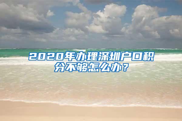 2020年办理深圳户口积分不够怎么办？