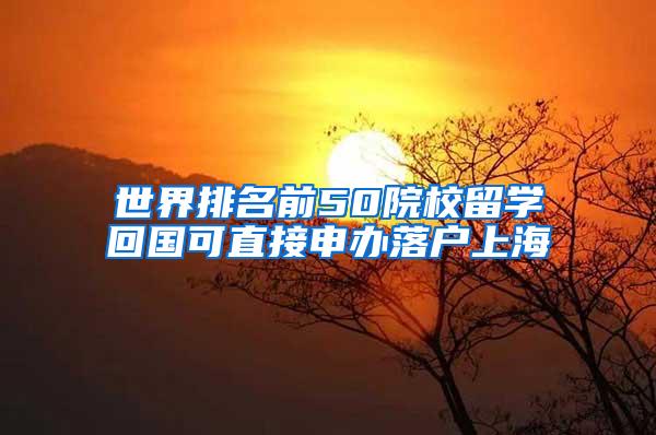 世界排名前50院校留学回国可直接申办落户上海