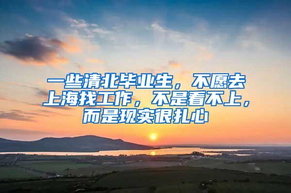 一些清北毕业生，不愿去上海找工作，不是看不上，而是现实很扎心