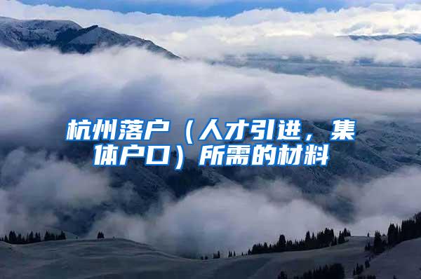 杭州落户（人才引进，集体户口）所需的材料