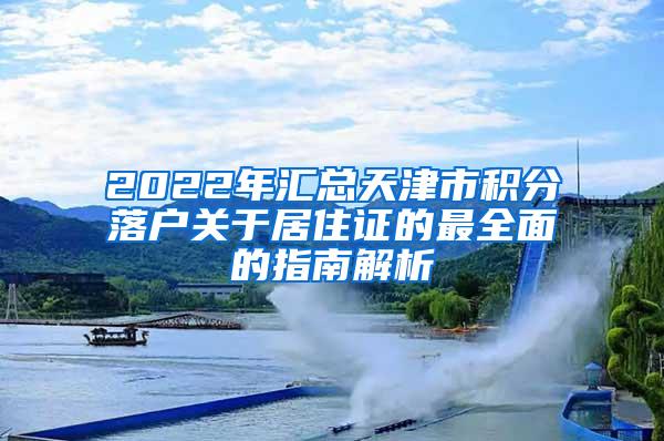2022年汇总天津市积分落户关于居住证的最全面的指南解析