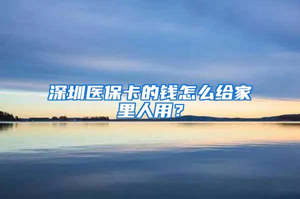 深圳医保卡的钱怎么给家里人用？
