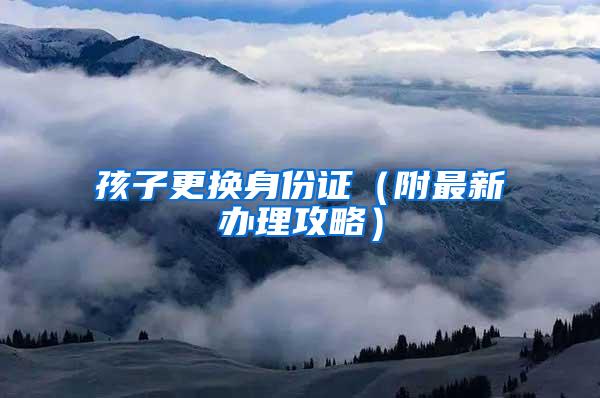 孩子更换身份证（附最新办理攻略）