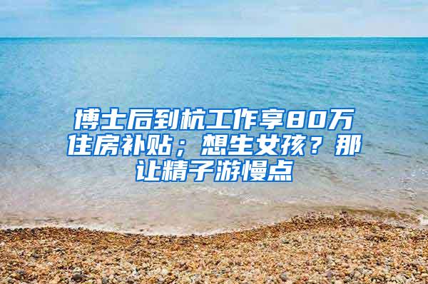 博士后到杭工作享80万住房补贴；想生女孩？那让精子游慢点