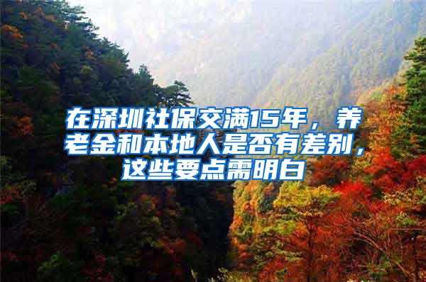 在深圳社保交满15年，养老金和本地人是否有差别，这些要点需明白