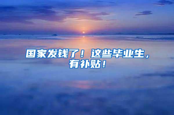 国家发钱了！这些毕业生，有补贴！