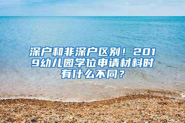 深户和非深户区别！2019幼儿园学位申请材料时有什么不同？