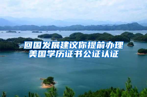 回国发展建议你提前办理美国学历证书公证认证