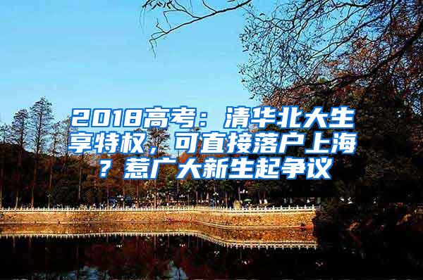 2018高考：清华北大生享特权，可直接落户上海？惹广大新生起争议