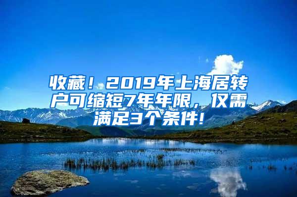 收藏！2019年上海居转户可缩短7年年限，仅需满足3个条件!