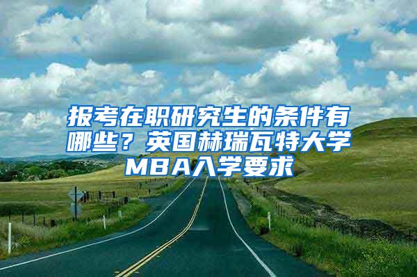 报考在职研究生的条件有哪些？英国赫瑞瓦特大学MBA入学要求