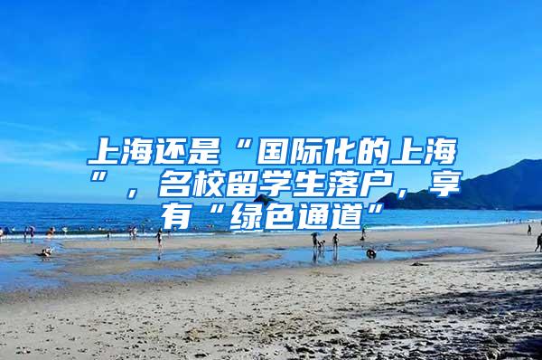 上海还是“国际化的上海”，名校留学生落户，享有“绿色通道”
