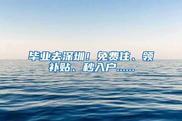 毕业去深圳！免费住、领补贴、秒入户......