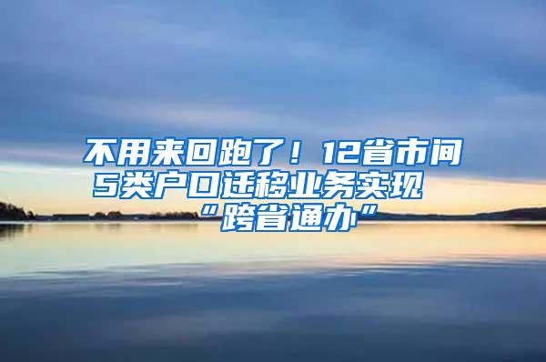不用来回跑了！12省市间5类户口迁移业务实现“跨省通办”