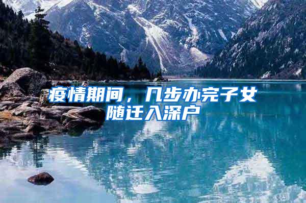 疫情期间，几步办完子女随迁入深户