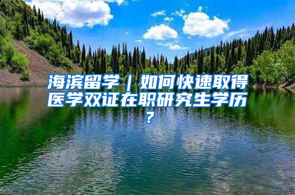 海滨留学｜如何快速取得医学双证在职研究生学历？