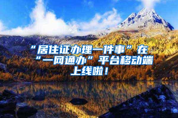 “居住证办理一件事”在“一网通办”平台移动端上线啦！