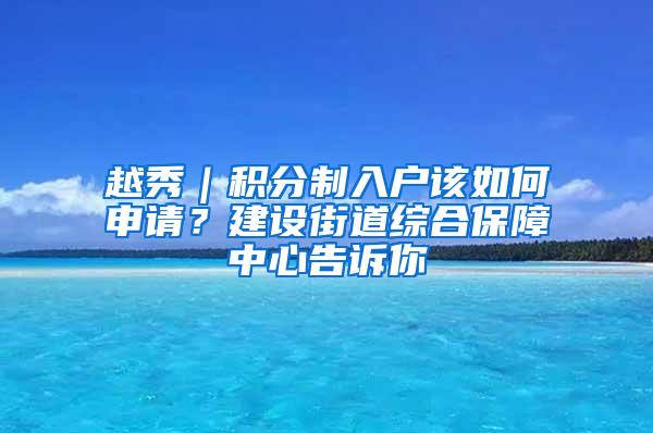 越秀｜积分制入户该如何申请？建设街道综合保障中心告诉你
