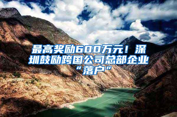 最高奖励600万元！深圳鼓励跨国公司总部企业“落户”