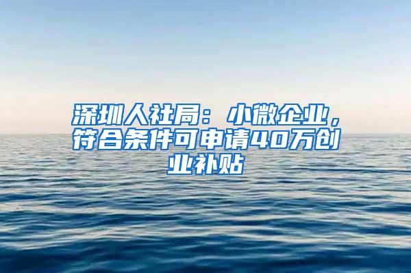 深圳人社局：小微企业，符合条件可申请40万创业补贴