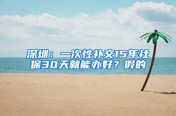 深圳：一次性补交15年社保30天就能办好？假的
